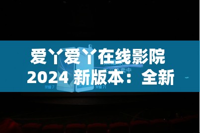 爱丫爱丫在线影院 2024 新版本：全新升级带来极致观影体验