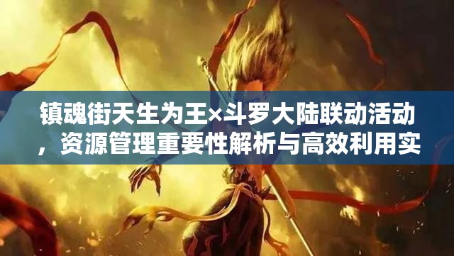 镇魂街天生为王×斗罗大陆联动活动，资源管理重要性解析与高效利用实战策略