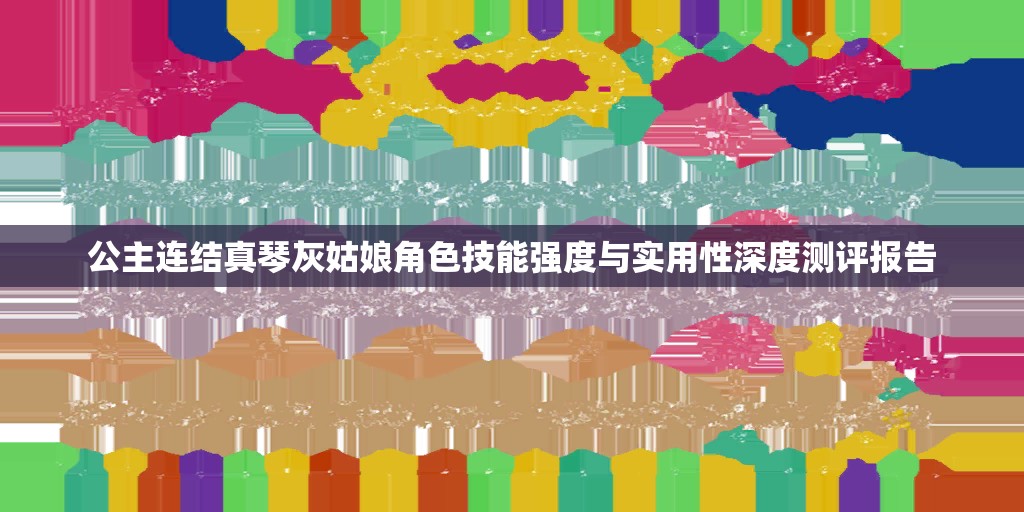 公主连结真琴灰姑娘角色技能强度与实用性深度测评报告