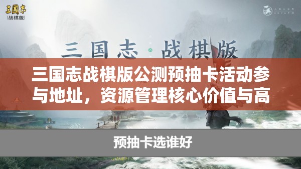 三国志战棋版公测预抽卡活动参与地址，资源管理核心价值与高效策略解析