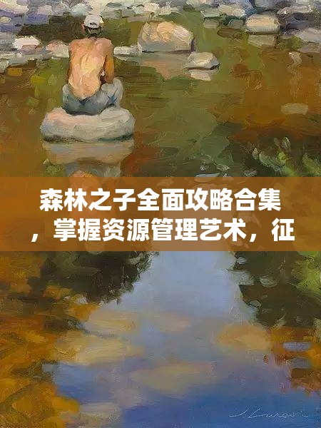 森林之子全面攻略合集，掌握资源管理艺术，征服生存挑战