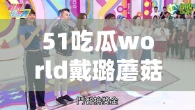 51吃瓜world戴璐蘑菇让人们体验到了探险和挑战的乐趣以及更多精彩