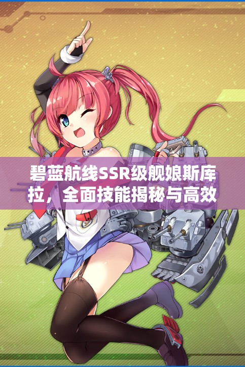 碧蓝航线SSR级舰娘斯库拉，全面技能揭秘与高效实战攻略