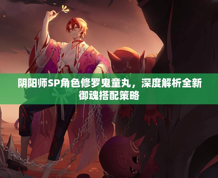 阴阳师SP角色修罗鬼童丸，深度解析全新御魂搭配策略