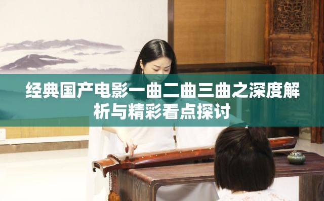 经典国产电影一曲二曲三曲之深度解析与精彩看点探讨