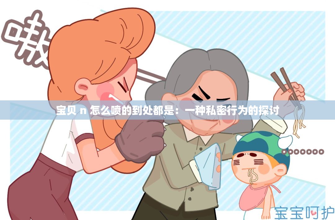 宝贝 n 怎么喷的到处都是：一种私密行为的探讨