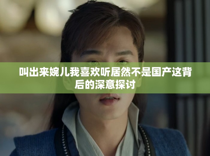 叫出来婉儿我喜欢听居然不是国产这背后的深意探讨