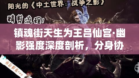 镇魂街天生为王吕仙宫·幽影强度深度剖析，分身协同战斗与全伤害易伤效果
