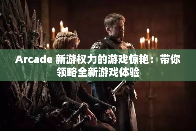 Arcade 新游权力的游戏惊艳：带你领略全新游戏体验