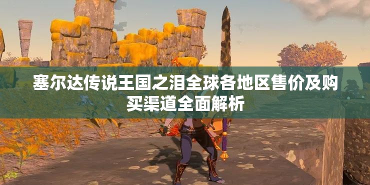 塞尔达传说王国之泪全球各地区售价及购买渠道全面解析