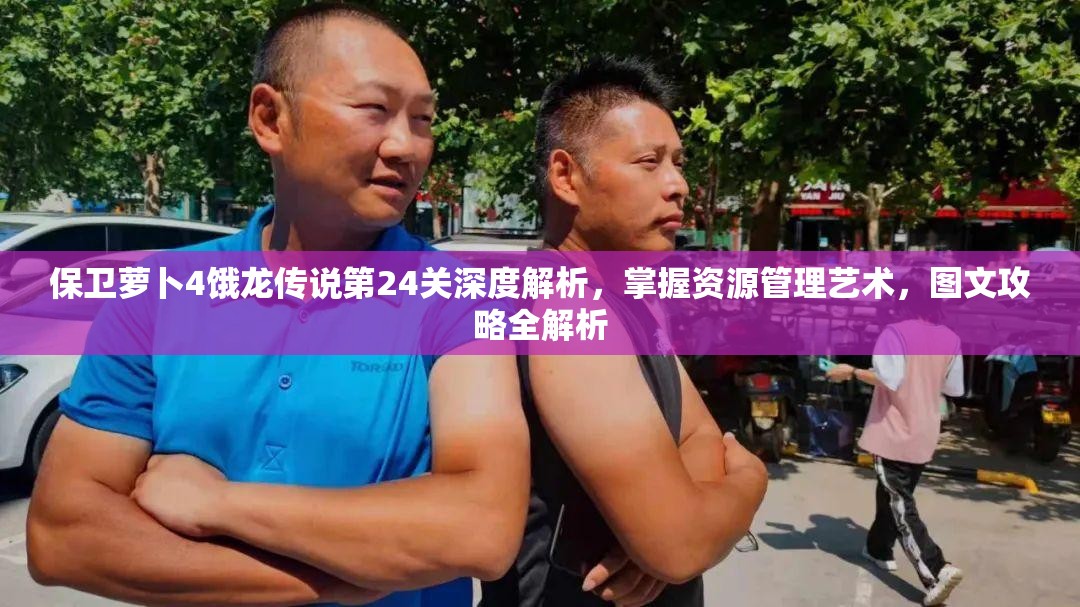 保卫萝卜4饿龙传说第24关深度解析，掌握资源管理艺术，图文攻略全解析