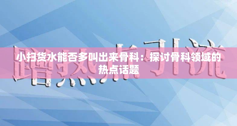 小扫货水能否多叫出来骨科：探讨骨科领域的热点话题