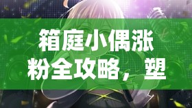 箱庭小偶涨粉全攻略，塑造梦幻偶像形象，精准引爆粉丝热潮与关注度