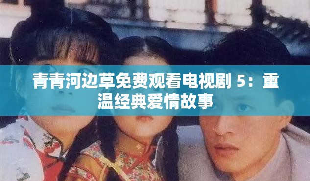 青青河边草免费观看电视剧 5：重温经典爱情故事
