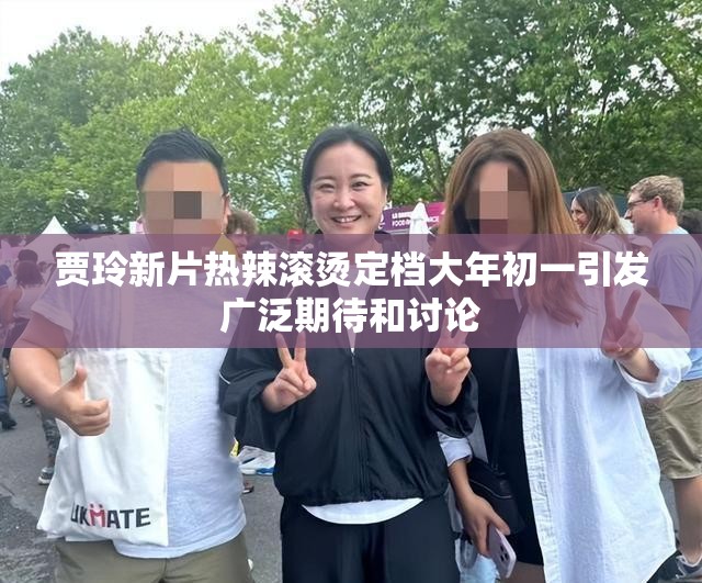 贾玲新片热辣滚烫定档大年初一引发广泛期待和讨论