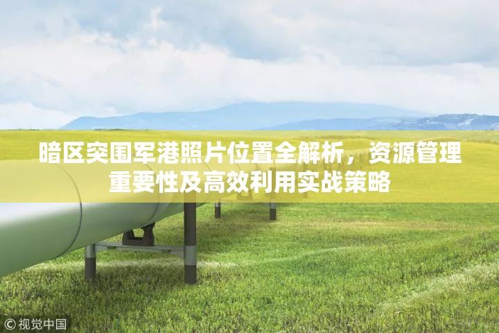 暗区突围军港照片位置全解析，资源管理重要性及高效利用实战策略