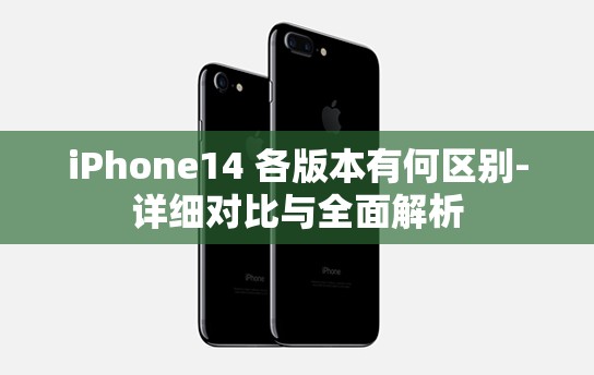 iPhone14 各版本有何区别-详细对比与全面解析