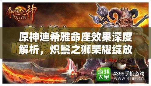 原神迪希雅命座效果深度解析，炽鬃之狮荣耀绽放，战斗能力全面揭秘