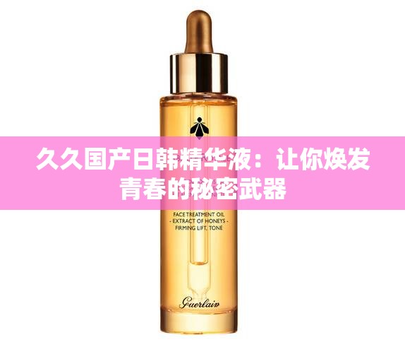久久国产日韩精华液：让你焕发青春的秘密武器