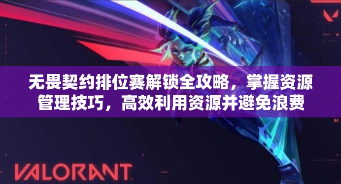 无畏契约排位赛解锁全攻略，掌握资源管理技巧，高效利用资源并避免浪费