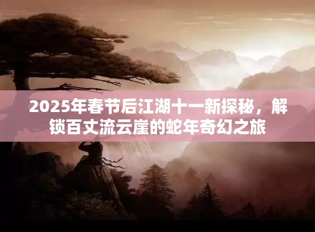 2025年春节后江湖十一新探秘，解锁百丈流云崖的蛇年奇幻之旅