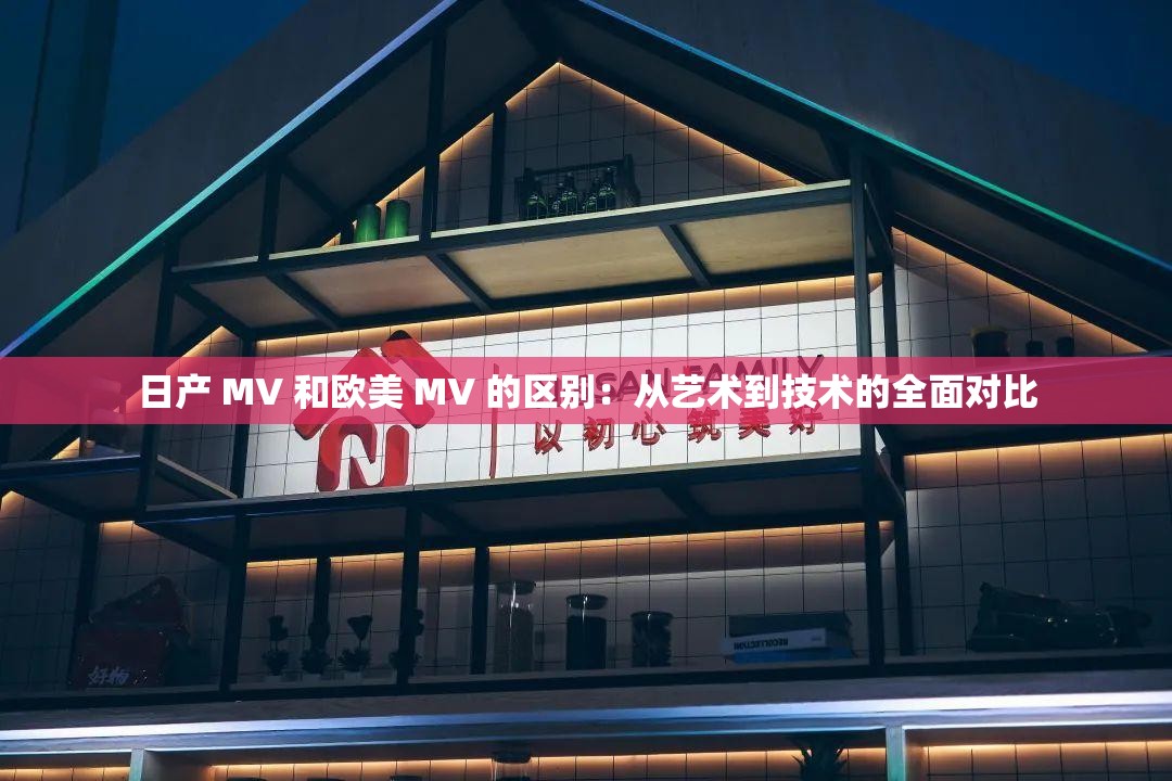日产 MV 和欧美 MV 的区别：从艺术到技术的全面对比