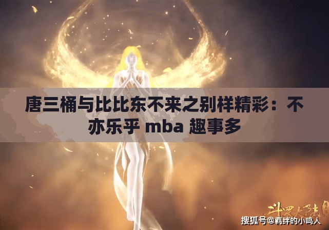 唐三桶与比比东不来之别样精彩：不亦乐乎 mba 趣事多