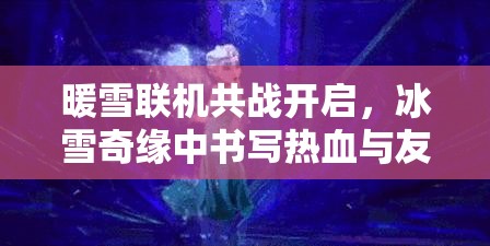 暖雪联机共战开启，冰雪奇缘中书写热血与友情的篇章