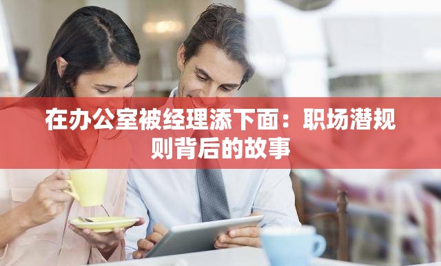 在办公室被经理添下面：职场潜规则背后的故事