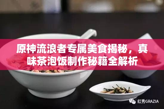 原神流浪者专属美食揭秘，真味茶泡饭制作秘籍全解析