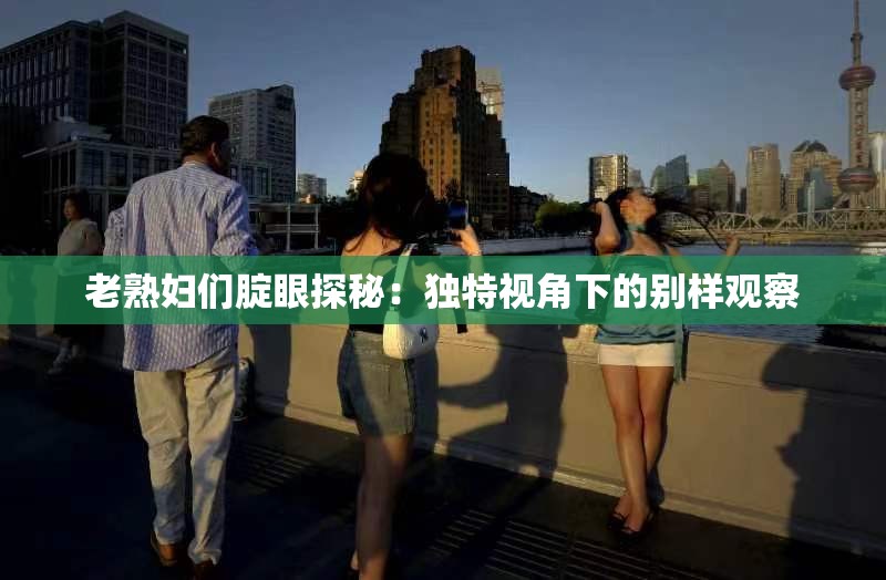 老熟妇们腚眼探秘：独特视角下的别样观察