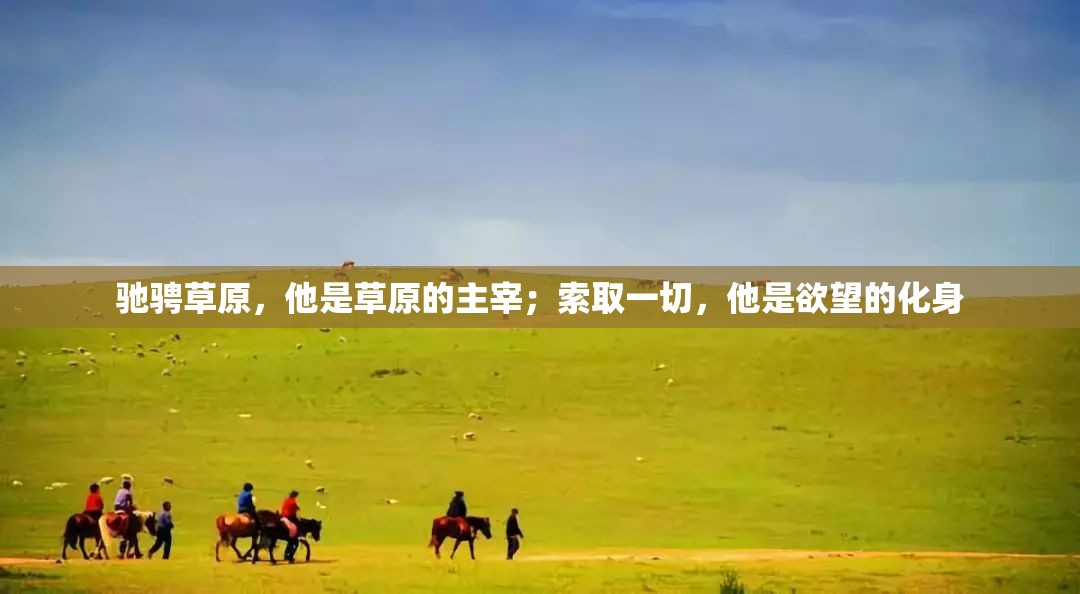 驰骋草原，他是草原的主宰；索取一切，他是欲望的化身