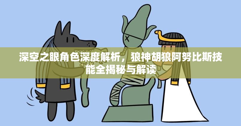 深空之眼角色深度解析，狼神胡狼阿努比斯技能全揭秘与解读