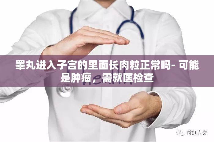 睾丸进入子宫的里面长肉粒正常吗- 可能是肿瘤，需就医检查