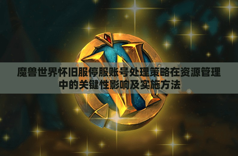 魔兽世界怀旧服停服账号处理策略在资源管理中的关键性影响及实施方法