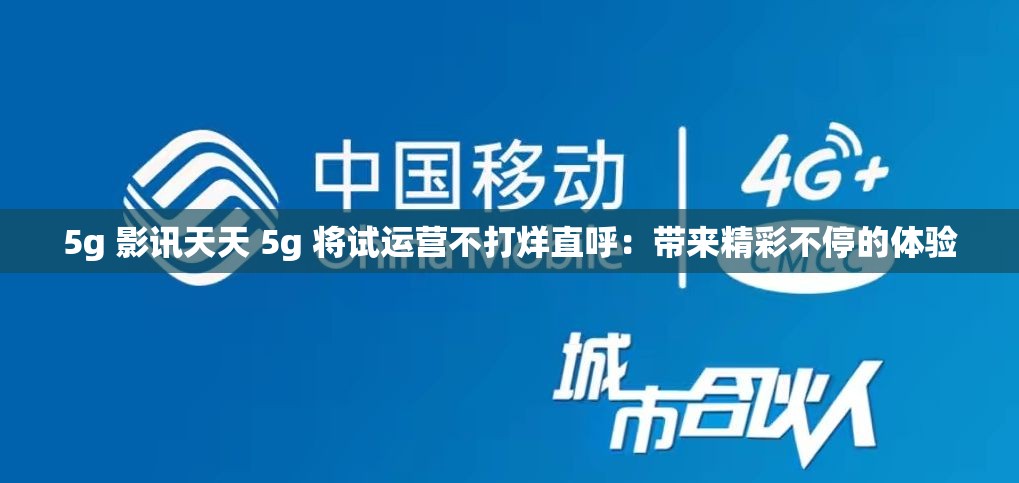 5g 影讯天天 5g 将试运营不打烊直呼：带来精彩不停的体验