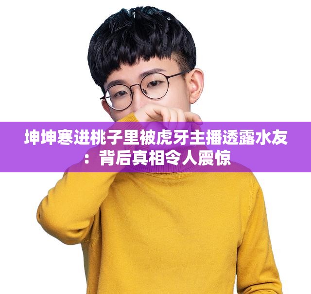坤坤寒进桃子里被虎牙主播透露水友：背后真相令人震惊
