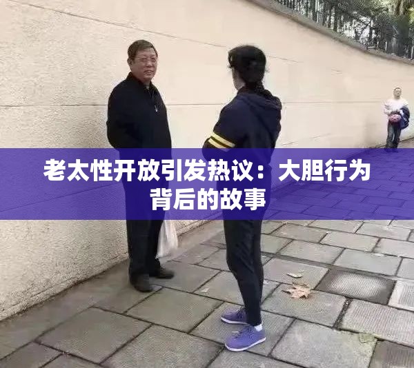 老太性开放引发热议：大胆行为背后的故事