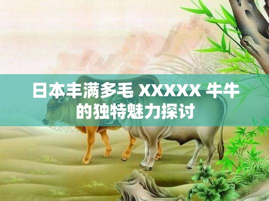 日本丰满多毛 XXXXX 牛牛的独特魅力探讨