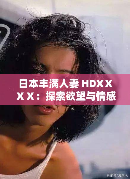 日本丰满人妻 HDXⅩⅩⅩ：探索欲望与情感的复杂世界