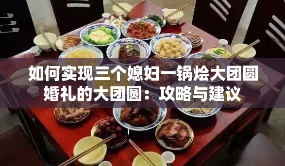 如何实现三个媳妇一锅烩大团圆婚礼的大团圆：攻略与建议
