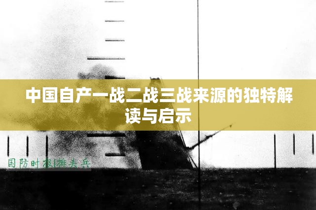 中国自产一战二战三战来源的独特解读与启示