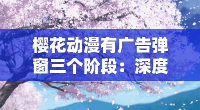 樱花动漫有广告弹窗三个阶段：深度剖析其特点及影响