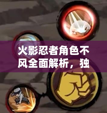 火影忍者角色不风全面解析，独特技能爆料与战斗策略大揭秘