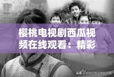 樱桃电视剧西瓜视频在线观看：精彩剧情等你开启