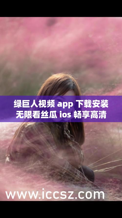 绿巨人视频 app 下载安装无限看丝瓜 ios 畅享高清资源