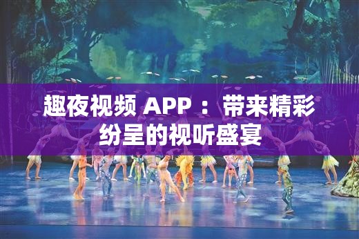 趣夜视频 APP ：带来精彩纷呈的视听盛宴