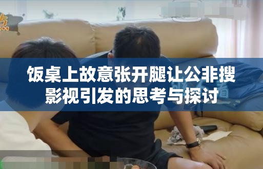 饭桌上故意张开腿让公非搜影视引发的思考与探讨