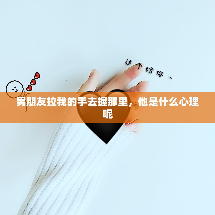 男朋友拉我的手去握那里，他是什么心理呢