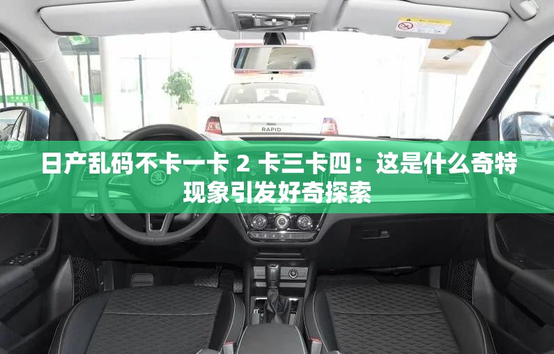 日产乱码不卡一卡 2 卡三卡四：这是什么奇特现象引发好奇探索